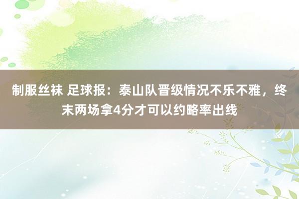 制服丝袜 足球报：泰山队晋级情况不乐不雅，终末两场拿4分才可以约略率出线