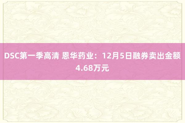 DSC第一季高清 恩华药业：12月5日融券卖出金额4.68万元