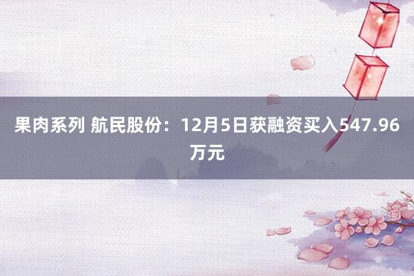 果肉系列 航民股份：12月5日获融资买入547.96万元