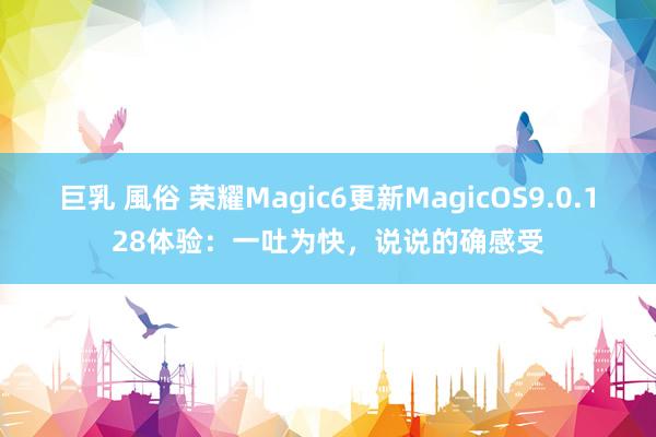 巨乳 風俗 荣耀Magic6更新MagicOS9.0.128体验：一吐为快，说说的确感受