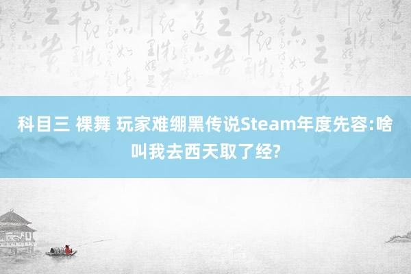 科目三 裸舞 玩家难绷黑传说Steam年度先容:啥叫我去西天取了经?