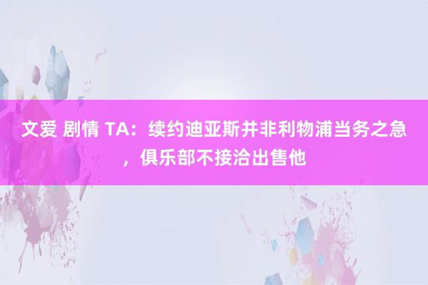 文爱 剧情 TA：续约迪亚斯并非利物浦当务之急，俱乐部不接洽出售他