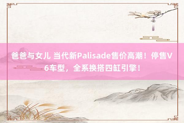 爸爸与女儿 当代新Palisade售价高潮！停售V6车型，全系换搭四缸引擎！