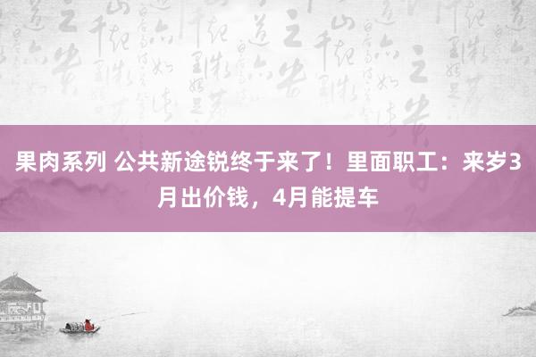 果肉系列 公共新途锐终于来了！里面职工：来岁3月出价钱，4月能提车