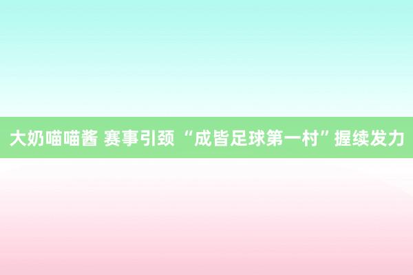 大奶喵喵酱 赛事引颈 “成皆足球第一村”握续发力