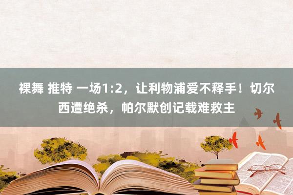 裸舞 推特 一场1:2，让利物浦爱不释手！切尔西遭绝杀，帕尔默创记载难救主