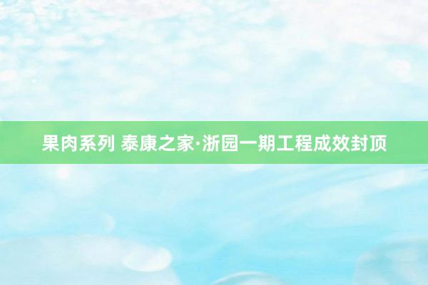 果肉系列 泰康之家·浙园一期工程成效封顶