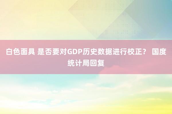 白色面具 是否要对GDP历史数据进行校正？ 国度统计局回复