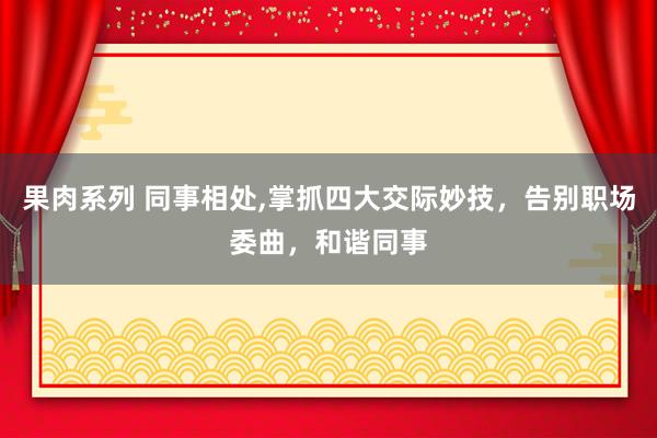 果肉系列 同事相处，掌抓四大交际妙技，告别职场委曲，和谐同事