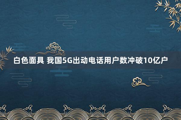 白色面具 我国5G出动电话用户数冲破10亿户