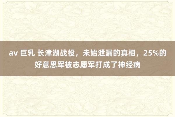 av 巨乳 长津湖战役，未始泄漏的真相，25%的好意思军被志愿军打成了神经病