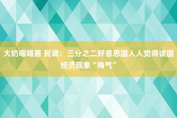 大奶喵喵酱 民调：三分之二好意思国人人觉得该国经济现象“晦气”