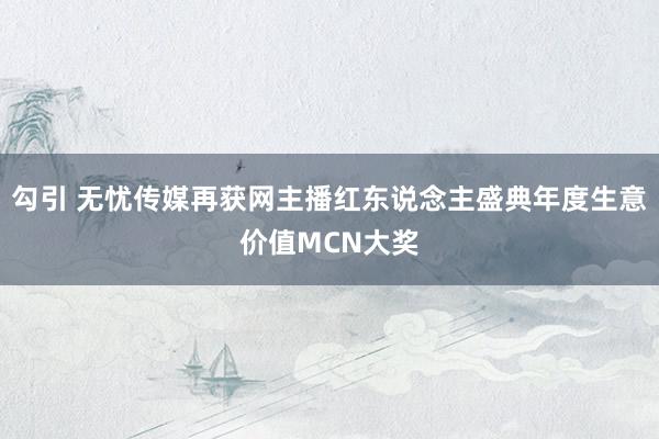 勾引 无忧传媒再获网主播红东说念主盛典年度生意价值MCN大奖