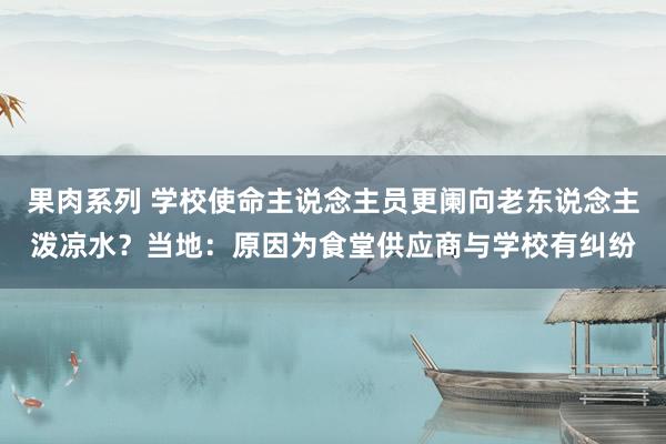 果肉系列 学校使命主说念主员更阑向老东说念主泼凉水？当地：原因为食堂供应商与学校有纠纷