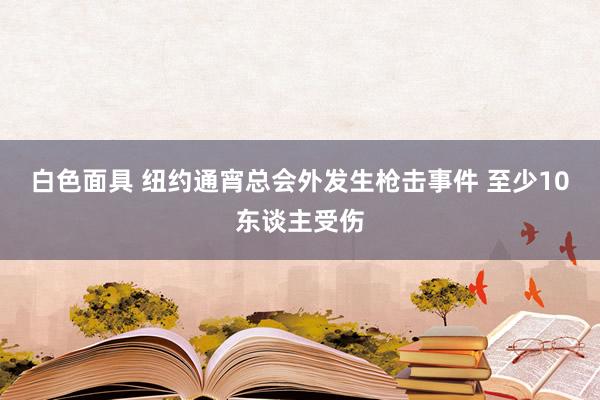 白色面具 纽约通宵总会外发生枪击事件 至少10东谈主受伤