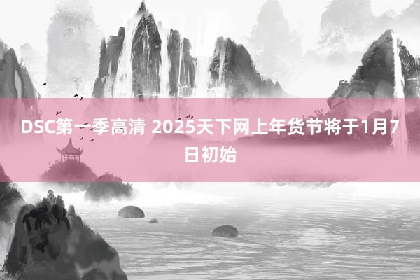 DSC第一季高清 2025天下网上年货节将于1月7日初始