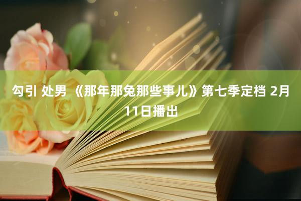 勾引 处男 《那年那兔那些事儿》第七季定档 2月11日播出