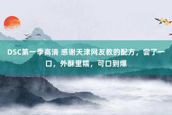 DSC第一季高清 感谢天津网友教的配方，尝了一口，外酥里糯，可口到爆