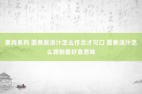 果肉系列 面条底汤汁怎么作念才可口 面条汤汁怎么调制最好意思味