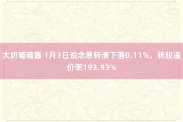 大奶喵喵酱 1月3日说念恩转债下落0.11%，转股溢价率193.93%