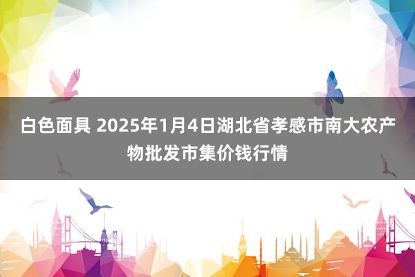 白色面具 2025年1月4日湖北省孝感市南大农产物批发市集价钱行情