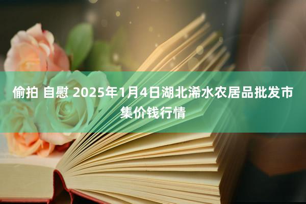 偷拍 自慰 2025年1月4日湖北浠水农居品批发市集价钱行情