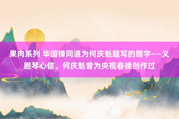 果肉系列 华国锋同道为何庆魁题写的赠字——义胆琴心信。何庆魁曾为央视春晚创作过