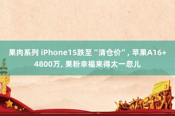 果肉系列 iPhone15跌至“清仓价”， 苹果A16+4800万， 果粉幸福来得太一忽儿