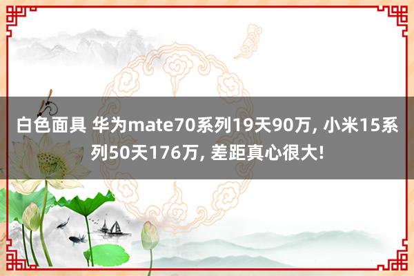 白色面具 华为mate70系列19天90万， 小米15系列50天176万， 差距真心很大!