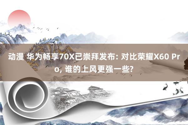 动漫 华为畅享70X已崇拜发布: 对比荣耀X60 Pro， 谁的上风更强一些?