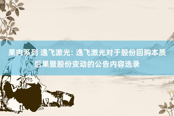 果肉系列 逸飞激光: 逸飞激光对于股份回购本质后果暨股份变动的公告内容选录