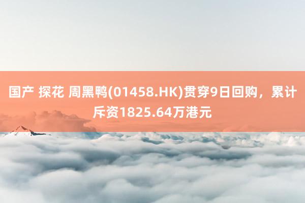 国产 探花 周黑鸭(01458.HK)贯穿9日回购，累计斥资1825.64万港元