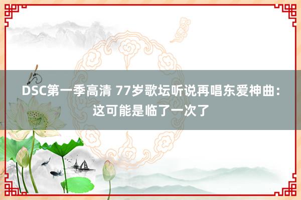 DSC第一季高清 77岁歌坛听说再唱东爱神曲：这可能是临了一次了