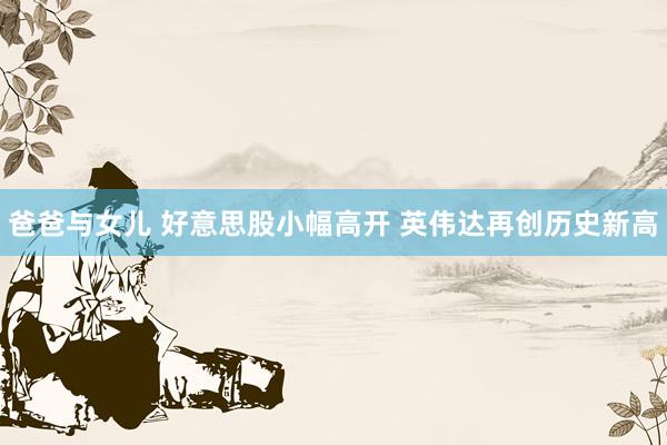 爸爸与女儿 好意思股小幅高开 英伟达再创历史新高