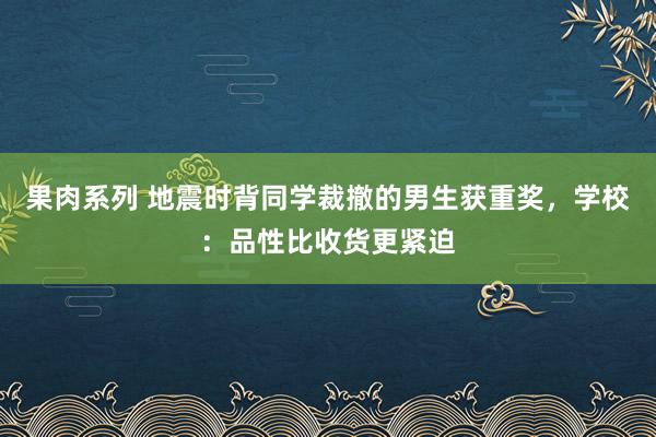 果肉系列 地震时背同学裁撤的男生获重奖，学校：品性比收货更紧迫