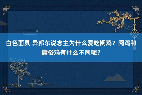 白色面具 异邦东说念主为什么爱吃阉鸡？阉鸡和庸俗鸡有什么不同呢？