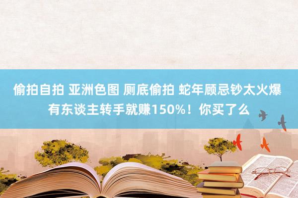 偷拍自拍 亚洲色图 厕底偷拍 蛇年顾忌钞太火爆 有东谈主转手就赚150%！你买了么