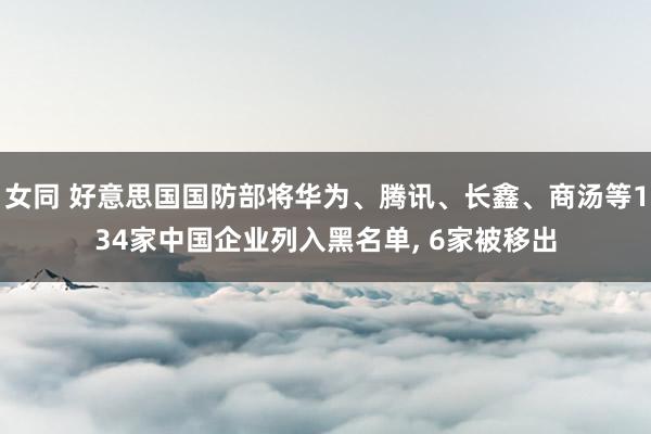 女同 好意思国国防部将华为、腾讯、长鑫、商汤等134家中国企业列入黑名单， 6家被移出