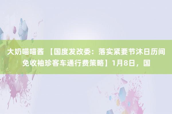 大奶喵喵酱 【国度发改委：落实紧要节沐日历间免收袖珍客车通行费策略】1月8日，国