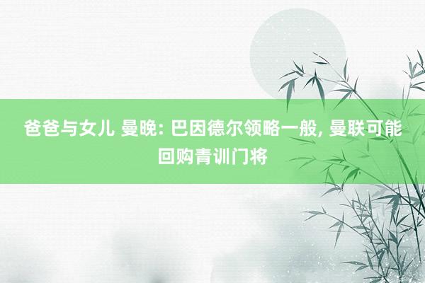 爸爸与女儿 曼晚: 巴因德尔领略一般， 曼联可能回购青训门将