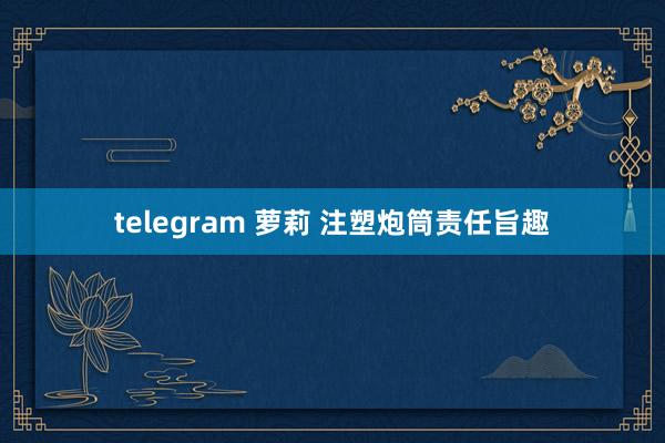 telegram 萝莉 注塑炮筒责任旨趣