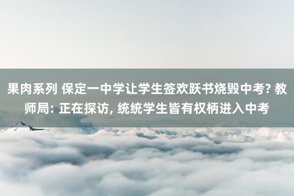 果肉系列 保定一中学让学生签欢跃书烧毁中考? 教师局: 正在探访， 统统学生皆有权柄进入中考