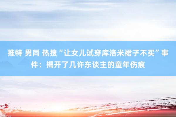 推特 男同 热搜“让女儿试穿库洛米裙子不买”事件：揭开了几许东谈主的童年伤痕