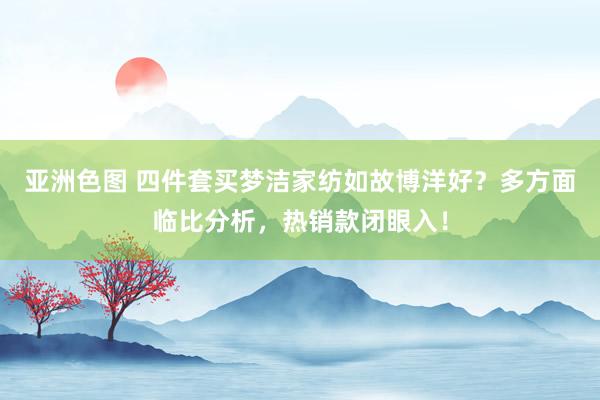 亚洲色图 四件套买梦洁家纺如故博洋好？多方面临比分析，热销款闭眼入！