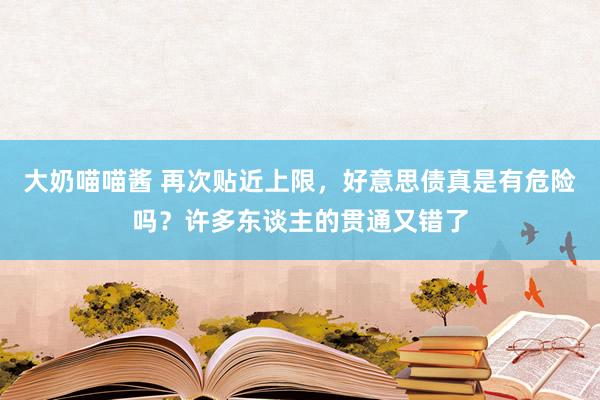 大奶喵喵酱 再次贴近上限，好意思债真是有危险吗？许多东谈主的贯通又错了