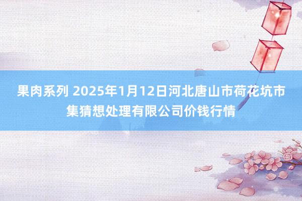 果肉系列 2025年1月12日河北唐山市荷花坑市集猜想处理有限公司价钱行情