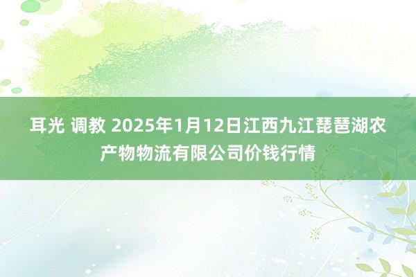 耳光 调教 2025年1月12日江西九江琵琶湖农产物物流有限公司价钱行情