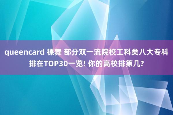 queencard 裸舞 部分双一流院校工科类八大专科排在TOP30一览! 你的高校排第几?