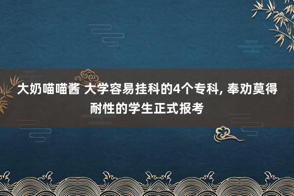 大奶喵喵酱 大学容易挂科的4个专科， 奉劝莫得耐性的学生正式报考