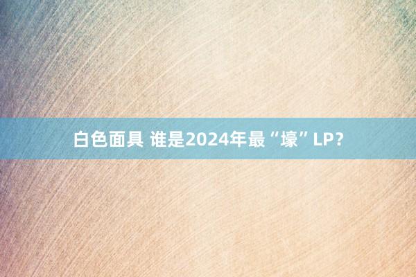 白色面具 谁是2024年最“壕”LP？